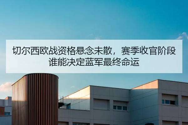 切尔西欧战资格悬念未散，赛季收官阶段谁能决定蓝军最终命运